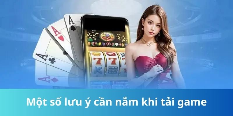 Một số lưu ý cần nắm khi tải game